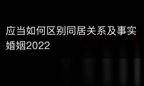 应当如何区别同居关系及事实婚姻2022