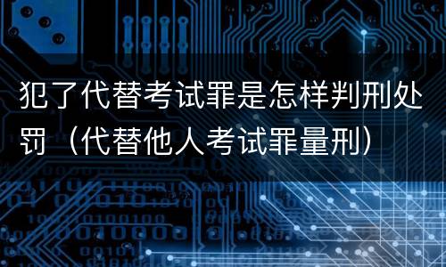 犯了代替考试罪是怎样判刑处罚（代替他人考试罪量刑）