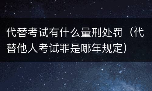代替考试有什么量刑处罚（代替他人考试罪是哪年规定）