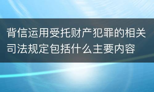 背信运用受托财产犯罪的相关司法规定包括什么主要内容