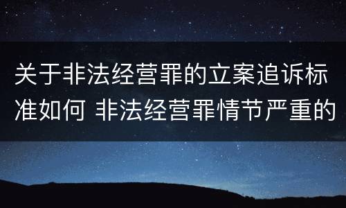 关于非法经营罪的立案追诉标准如何 非法经营罪情节严重的追诉标准