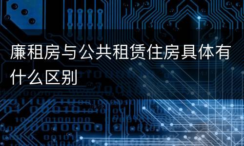 廉租房与公共租赁住房具体有什么区别
