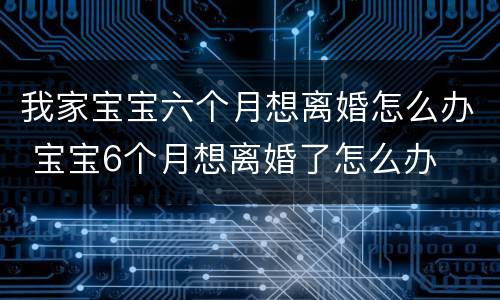 我家宝宝六个月想离婚怎么办 宝宝6个月想离婚了怎么办