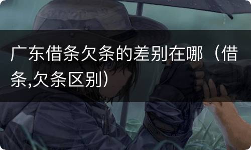 广东借条欠条的差别在哪（借条,欠条区别）