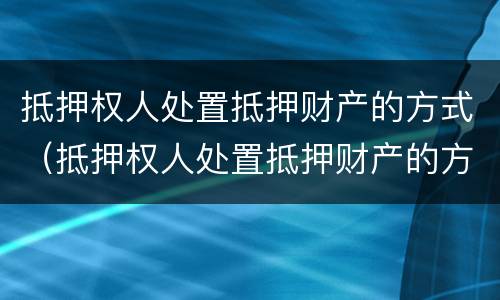 抵押权人处置抵押财产的方式（抵押权人处置抵押财产的方式不包括）