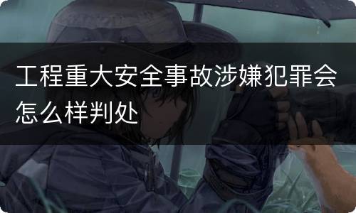 工程重大安全事故涉嫌犯罪会怎么样判处