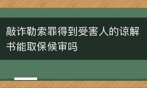 敲诈勒索罪得到受害人的谅解书能取保候审吗
