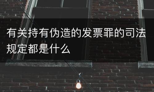 有关持有伪造的发票罪的司法规定都是什么