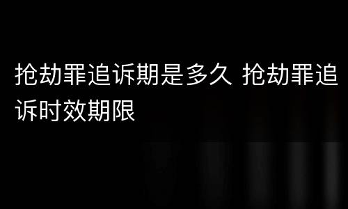 抢劫罪追诉期是多久 抢劫罪追诉时效期限