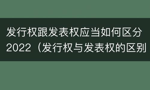 发行权跟发表权应当如何区分2022（发行权与发表权的区别）