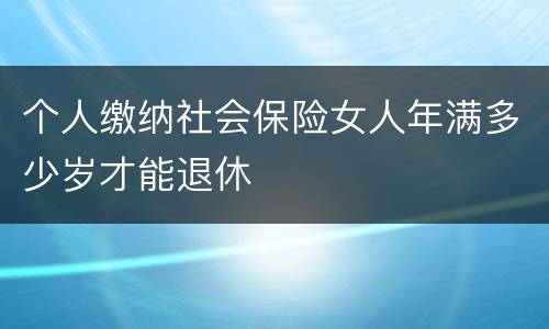 个人缴纳社会保险女人年满多少岁才能退休