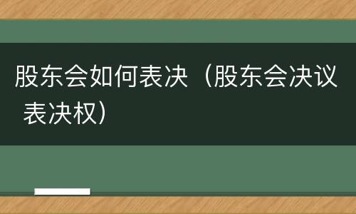 股东会如何表决（股东会决议 表决权）