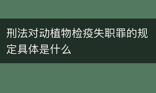 刑法对动植物检疫失职罪的规定具体是什么