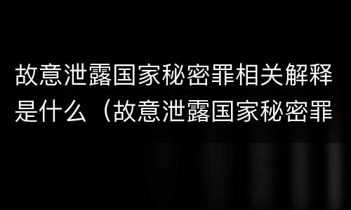 故意泄露国家秘密罪相关解释是什么（故意泄露国家秘密罪是指）