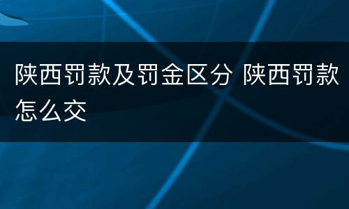 陕西罚款及罚金区分 陕西罚款怎么交