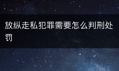 放纵走私犯罪需要怎么判刑处罚