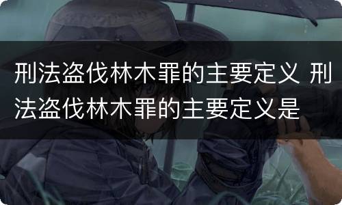 刑法盗伐林木罪的主要定义 刑法盗伐林木罪的主要定义是