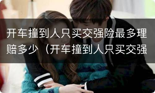 开车撞到人只买交强险最多理赔多少（开车撞到人只买交强险最多理赔多少钱）