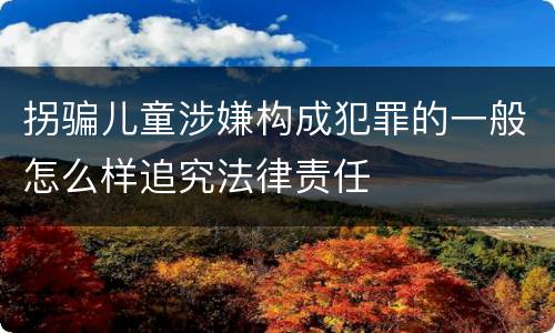 拐骗儿童涉嫌构成犯罪的一般怎么样追究法律责任