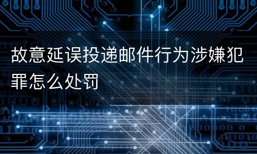 故意延误投递邮件行为涉嫌犯罪怎么处罚