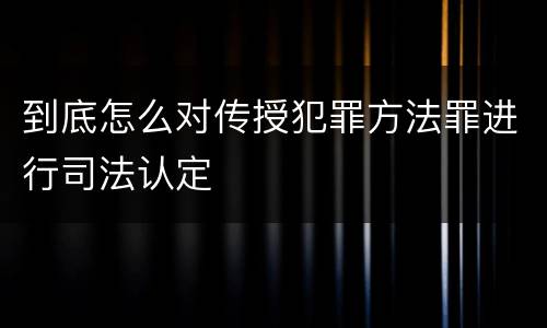 到底怎么对传授犯罪方法罪进行司法认定