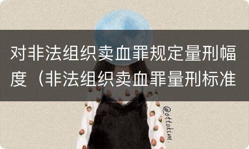 对非法组织卖血罪规定量刑幅度（非法组织卖血罪量刑标准）