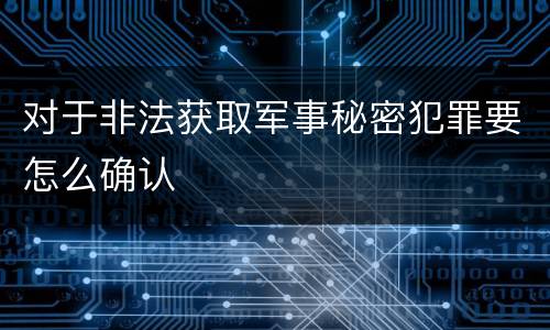 对于非法获取军事秘密犯罪要怎么确认