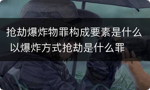 抢劫爆炸物罪构成要素是什么 以爆炸方式抢劫是什么罪