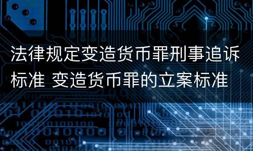 法律规定变造货币罪刑事追诉标准 变造货币罪的立案标准