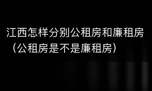 江西怎样分别公租房和廉租房（公租房是不是廉租房）