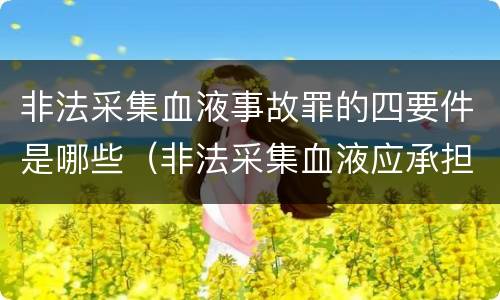 非法采集血液事故罪的四要件是哪些（非法采集血液应承担的责任）