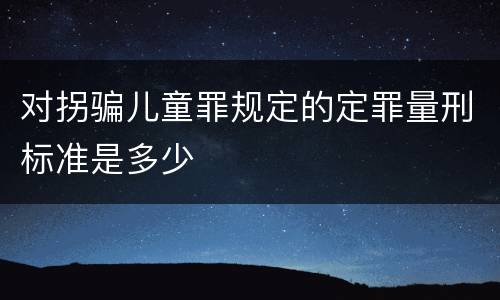 对拐骗儿童罪规定的定罪量刑标准是多少