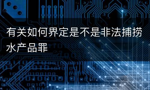 有关如何界定是不是非法捕捞水产品罪