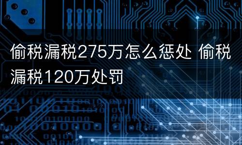 偷税漏税275万怎么惩处 偷税漏税120万处罚