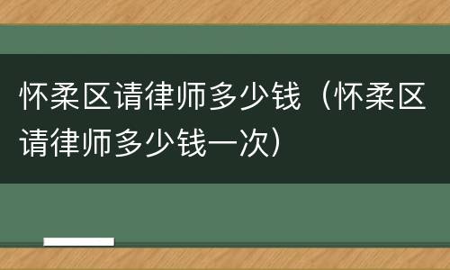 怀柔区请律师多少钱（怀柔区请律师多少钱一次）