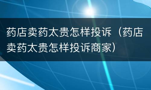 药店卖药太贵怎样投诉（药店卖药太贵怎样投诉商家）