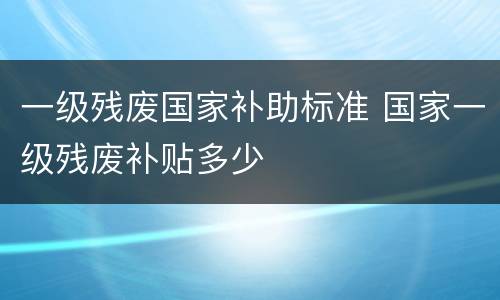 一级残废国家补助标准 国家一级残废补贴多少