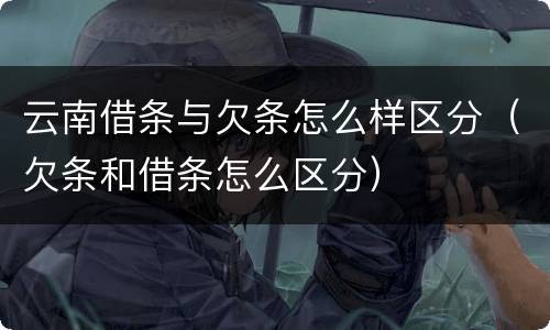 云南借条与欠条怎么样区分（欠条和借条怎么区分）