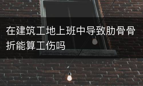 在建筑工地上班中导致肋骨骨折能算工伤吗
