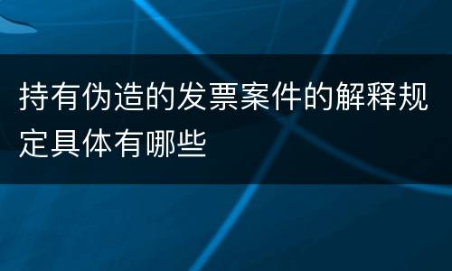 持有伪造的发票案件的解释规定具体有哪些