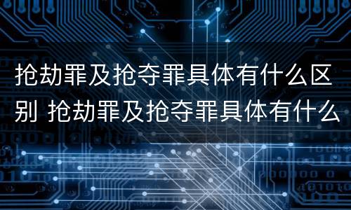 抢劫罪及抢夺罪具体有什么区别 抢劫罪及抢夺罪具体有什么区别呢
