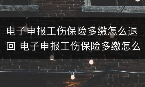 电子申报工伤保险多缴怎么退回 电子申报工伤保险多缴怎么退回钱