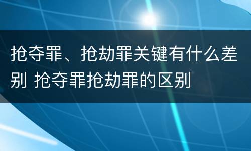 抢夺罪、抢劫罪关键有什么差别 抢夺罪抢劫罪的区别
