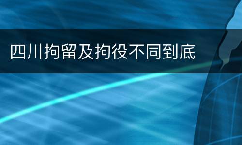 四川拘留及拘役不同到底