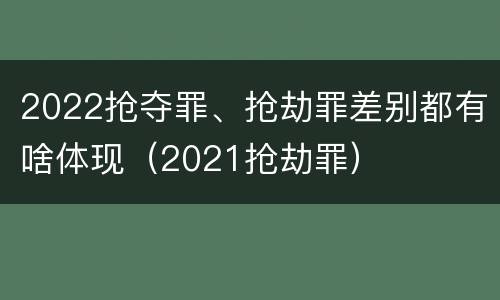 2022抢夺罪、抢劫罪差别都有啥体现（2021抢劫罪）