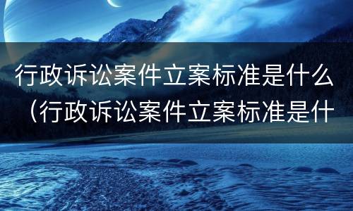 行政诉讼案件立案标准是什么（行政诉讼案件立案标准是什么意思）