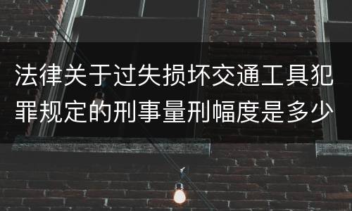 法律关于过失损坏交通工具犯罪规定的刑事量刑幅度是多少