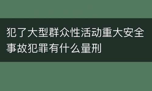 犯了大型群众性活动重大安全事故犯罪有什么量刑
