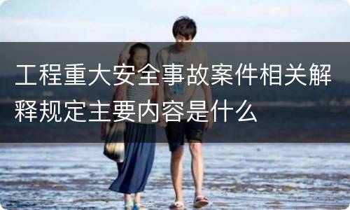 工程重大安全事故案件相关解释规定主要内容是什么