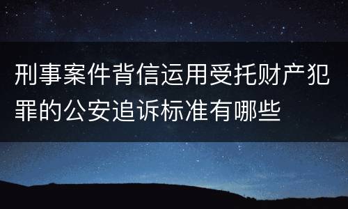 刑事案件背信运用受托财产犯罪的公安追诉标准有哪些